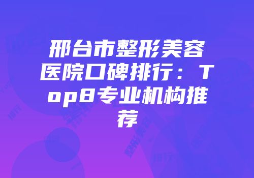 邢台市整形美容医院口碑排行：Top8专业机构推荐