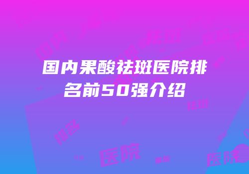 国内果酸祛斑医院排名前50强介绍