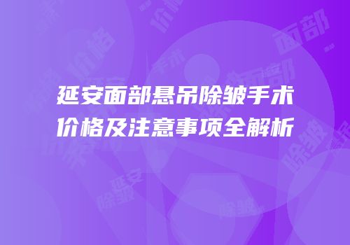 延安面部悬吊除皱手术价格及注意事项全解析