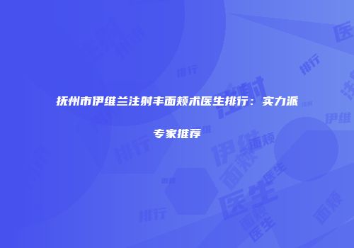 抚州市伊维兰注射丰面颊术医生排行：实力派专家推荐