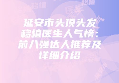 延安市头顶头发移植医生人气榜：前八强达人推荐及详细介绍