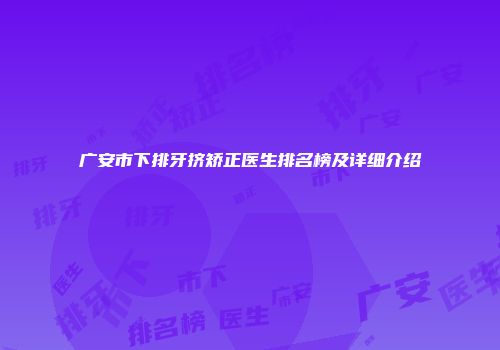 广安市下排牙挤矫正医生排名榜及详细介绍