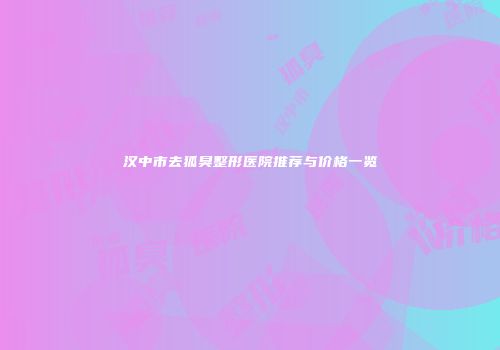 汉中市去狐臭整形医院推荐与价格一览