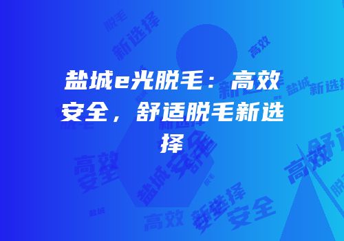 盐城e光脱毛：高效安全，舒适脱毛新选择