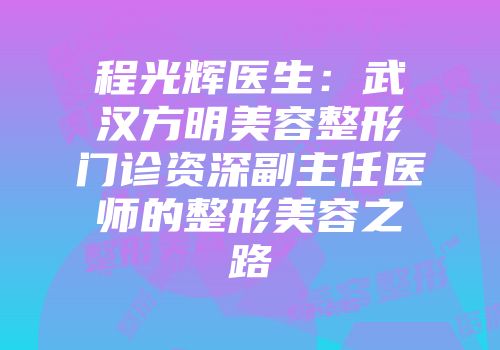 程光辉医生：武汉方明美容整形门诊资深副主任医师的整形美容之路