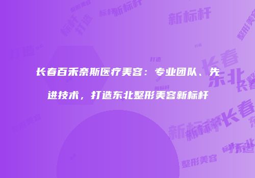 长春百禾奈斯医疗美容：专业团队、先进技术，打造东北整形美容新标杆