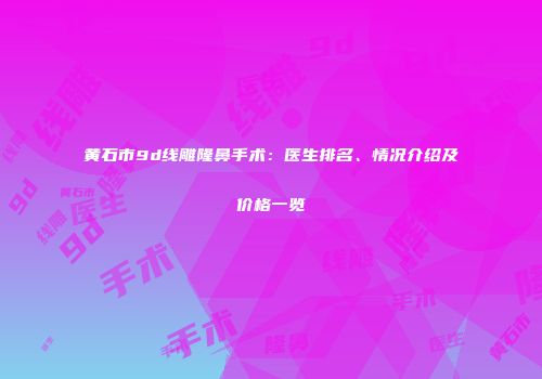 黄石市9d线雕隆鼻手术：医生排名、情况介绍及价格一览