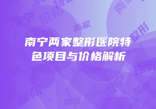 南宁两家整形医院特色项目与价格解析