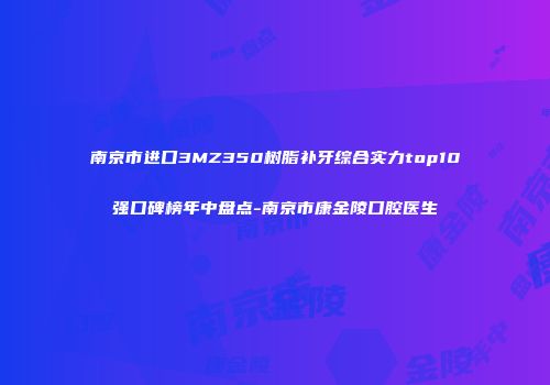 南京市进口3MZ350树脂补牙综合实力top10强口碑榜年中盘点-南京市康金陵口腔医生