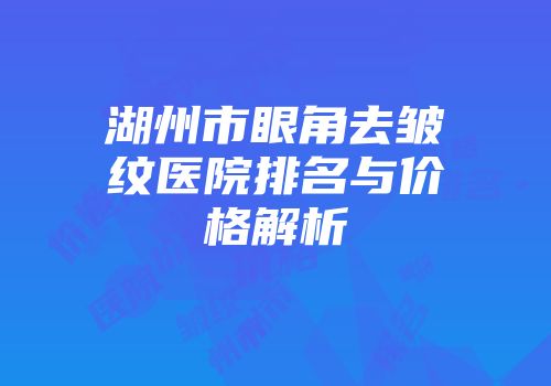 湖州市眼角去皱纹医院排名与价格解析