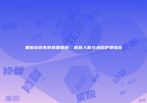 果酸祛斑失败修复整形：适宜人群与术后护理指南