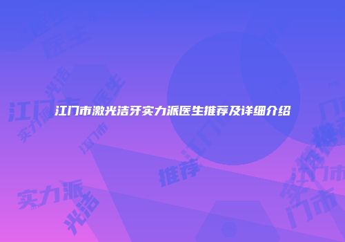 江门市激光洁牙实力派医生推荐及详细介绍