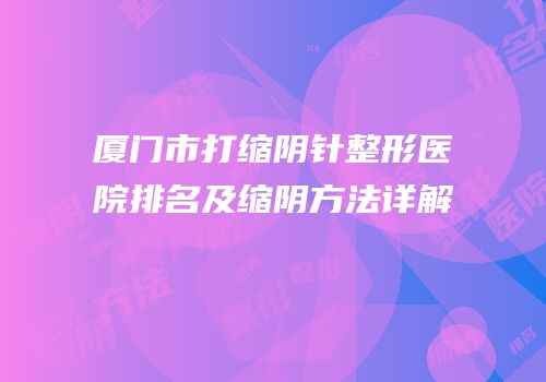 厦门市打缩阴针整形医院排名及缩阴方法详解