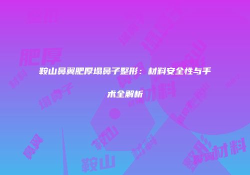 鞍山鼻翼肥厚塌鼻子整形：材料安全性与手术全解析