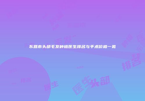 东营市头部毛发种植医生排名与手术价格一览