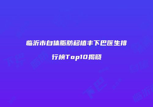 临沂市自体脂肪移植丰下巴医生排行榜Top10揭晓