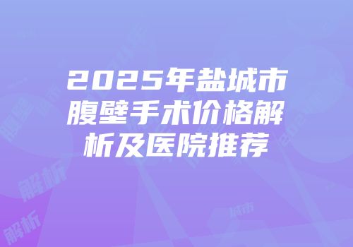 2025年盐城市腹壁手术价格解析及医院推荐