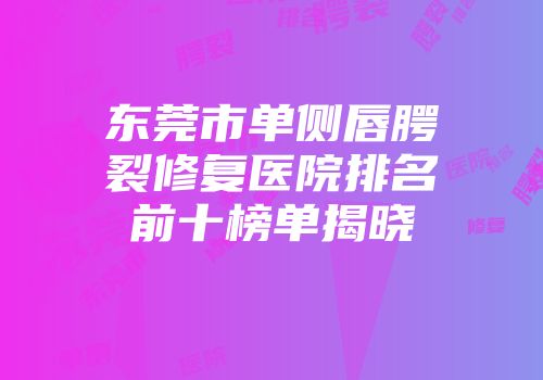 东莞市单侧唇腭裂修复医院排名前十榜单揭晓