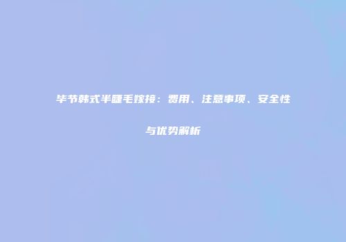 毕节韩式半睫毛嫁接：费用、注意事项、安全性与优势解析
