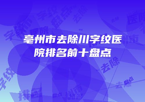亳州市去除川字纹医院排名前十盘点
