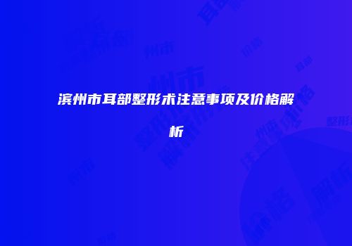 滨州市耳部整形术注意事项及价格解析