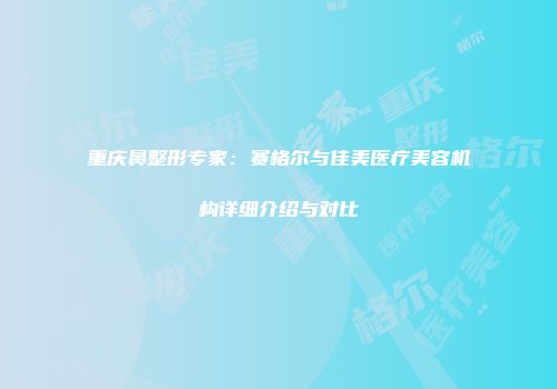 重庆鼻整形专家：赛格尔与佳美医疗美容机构详细介绍与对比