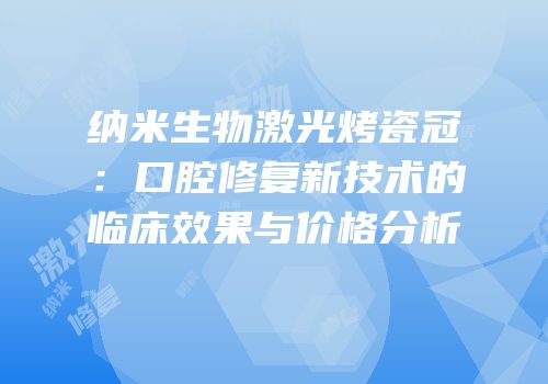 纳米生物激光烤瓷冠：口腔修复新技术的临床效果与价格分析