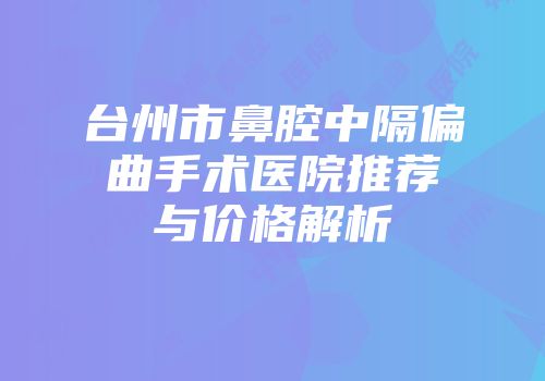 台州市鼻腔中隔偏曲手术医院推荐与价格解析