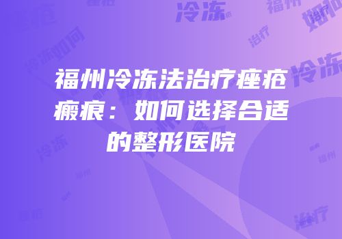 福州冷冻法治疗痤疮瘢痕：如何选择合适的整形医院