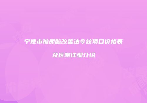 宁德市玻尿酸改善法令纹项目价格表及医院详细介绍