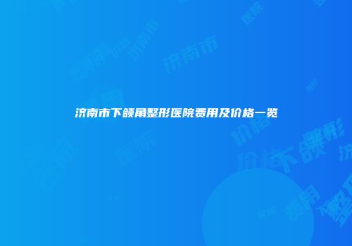 济南市下颌角整形医院费用及价格一览