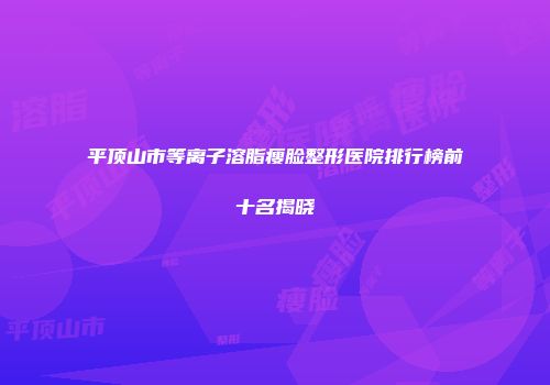 平顶山市等离子溶脂瘦脸整形医院排行榜前十名揭晓