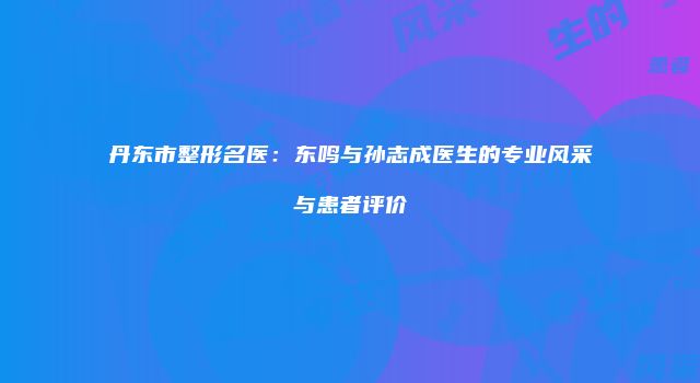 丹东市整形名医：东鸣与孙志成医生的专业风采与患者评价