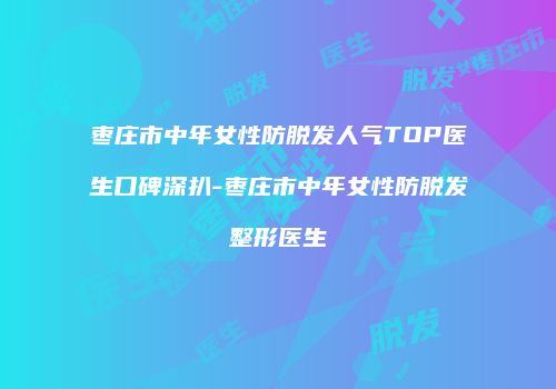 枣庄市中年女性防脱发人气TOP医生口碑深扒-枣庄市中年女性防脱发整形医生