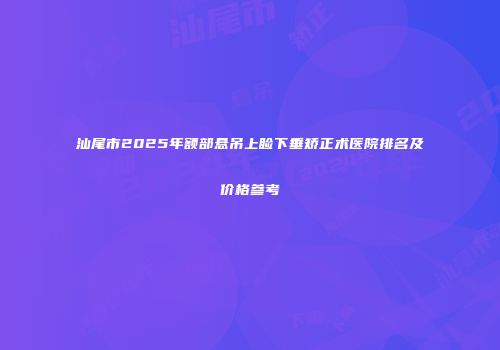 汕尾市2025年额部悬吊上睑下垂矫正术医院排名及价格参考