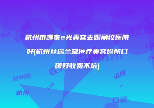 杭州市哪家e光美容去眼角纹医院好(杭州丝瑞兰黛医疗美容诊所口碑好收费不坑)