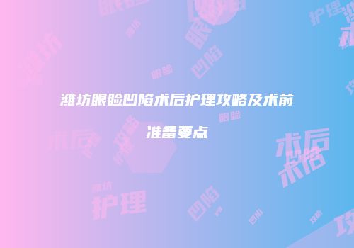 潍坊眼睑凹陷术后护理攻略及术前准备要点