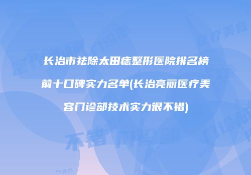 长治市祛除太田痣整形医院排名榜前十口碑实力名单(长治亮丽医疗美容门诊部技术实力很不错)