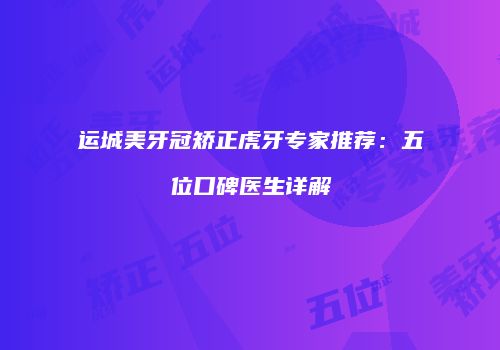 运城美牙冠矫正虎牙专家推荐：五位口碑医生详解