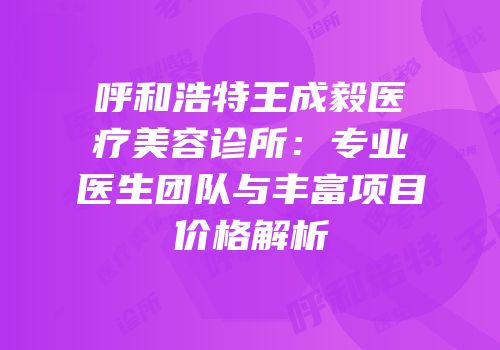 呼和浩特王成毅医疗美容诊所：专业医生团队与丰富项目价格解析