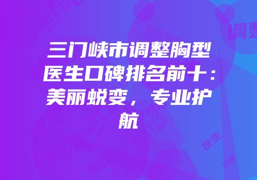 三门峡市调整胸型医生口碑排名前十：美丽蜕变，专业护航