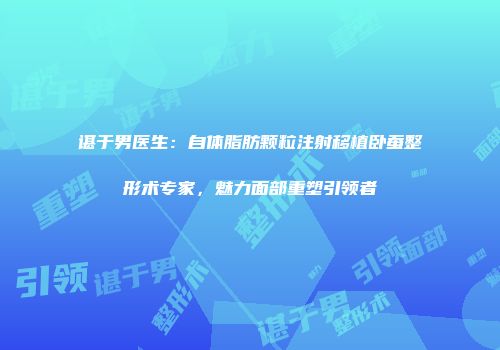谌于男医生：自体脂肪颗粒注射移植卧蚕整形术专家，魅力面部重塑引领者