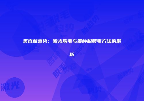 美容新趋势：激光脱毛与多种脱腋毛方法的解析