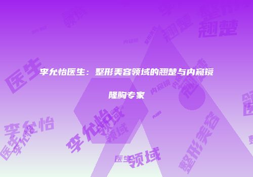 李允怡医生：整形美容领域的翘楚与内窥镜隆胸专家