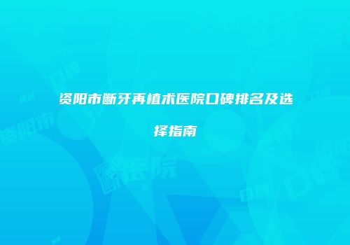 资阳市断牙再植术医院口碑排名及选择指南