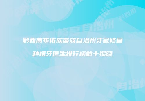 黔西南布依族苗族自治州牙冠修复种植牙医生排行榜前十揭晓