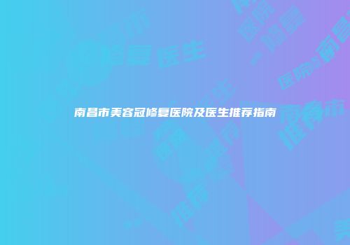 南昌市美容冠修复医院及医生推荐指南