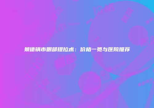 景德镇市眼部提拉术：价格一览与医院推荐
