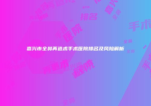 嘉兴市全鼻再造术手术医院排名及风险解析