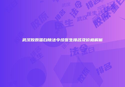 武汉胶原蛋白除法令纹医生排名及价格解析